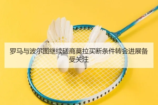 罗马与波尔图继续磋商莫拉买断条件转会进展备受关注