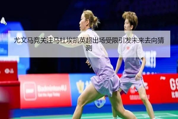 尤文马竞关注马杜埃凯英超出场受限引发未来去向猜测